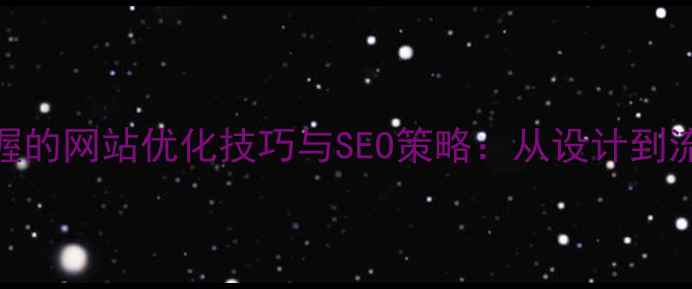 图片 网页设计师必须掌握的网站优化技巧与SEO策略：从设计到流量提升的实战指南