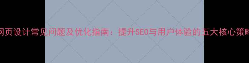 图片 网页设计常见问题及优化指南：提升SEO与用户体验的五大核心策略