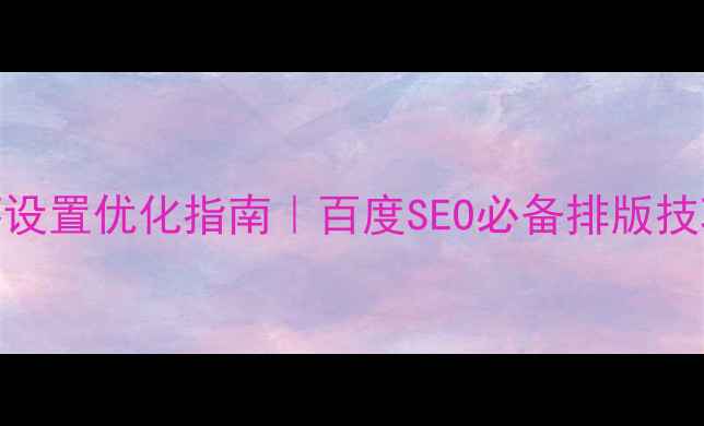 图片 网页设计段落设置优化指南｜百度SEO必备排版技巧（附案例）