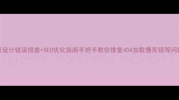 图片 网页设计错误排查+SEO优化指南手把手教你修复404加载慢死链等问题！