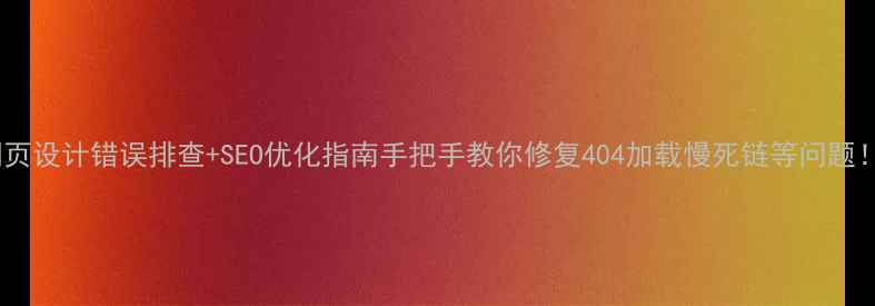 图片 网页设计错误排查+SEO优化指南手把手教你修复404加载慢死链等问题！1