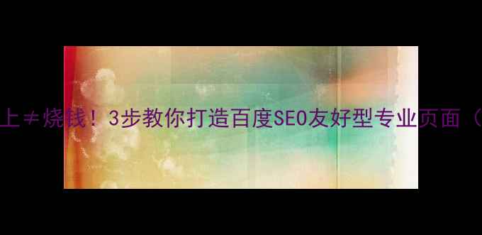 图片 网页设计高大上≠烧钱！3步教你打造百度SEO友好型专业页面（附避坑指南）