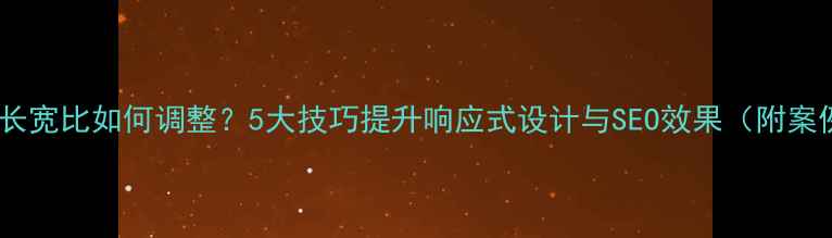 图片 网页长宽比如何调整？5大技巧提升响应式设计与SEO效果（附案例）1