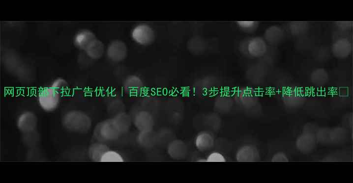 图片 网页顶部下拉广告优化｜百度SEO必看！3步提升点击率+降低跳出率🔥