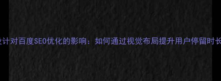 图片 网页风格设计对百度SEO优化的影响：如何通过视觉布局提升用户停留时长与转化率2