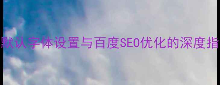 图片 网页默认字体设置与百度SEO优化的深度指南_1