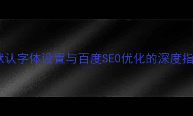 图片 网页默认字体设置与百度SEO优化的深度指南_11