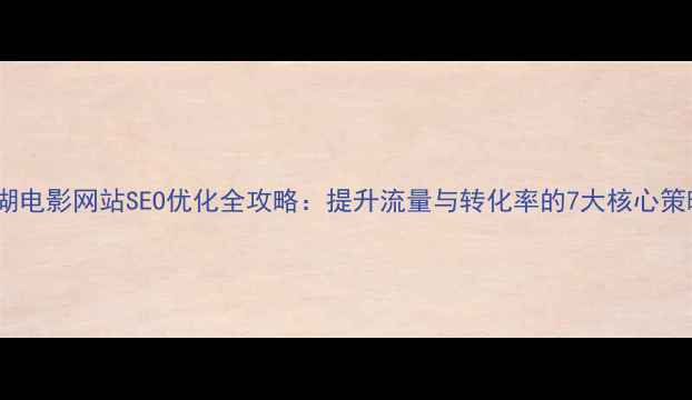 图片 罗湖电影网站SEO优化全攻略：提升流量与转化率的7大核心策略1