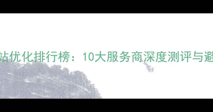 图片 罗湖网站优化排行榜：10大服务商深度测评与避坑指南