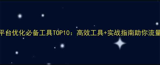 图片 翻译平台优化必备工具TOP10：高效工具+实战指南助你流量翻倍
