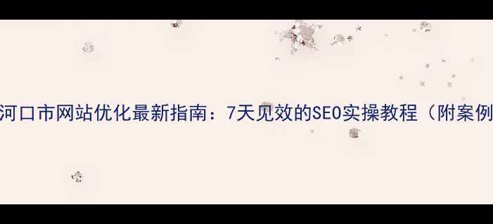 图片 老河口市网站优化最新指南：7天见效的SEO实操教程（附案例）