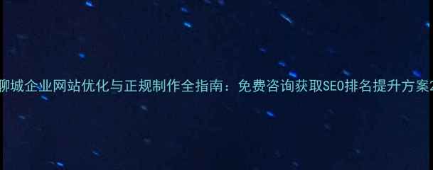 图片 聊城企业网站优化与正规制作全指南：免费咨询获取SEO排名提升方案2