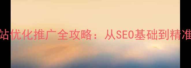 图片 肥东本地企业网站优化推广全攻略：从SEO基础到精准获客的实战指南