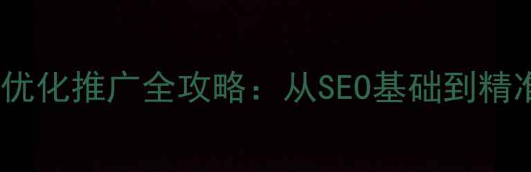图片 肥东本地企业网站优化推广全攻略：从SEO基础到精准获客的实战指南1