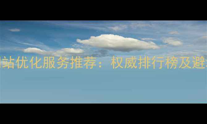 图片 肥东网站优化服务推荐：权威排行榜及避坑指南