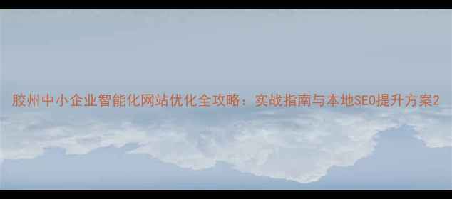 图片 胶州中小企业智能化网站优化全攻略：实战指南与本地SEO提升方案2