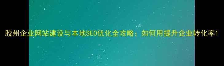 图片 胶州企业网站建设与本地SEO优化全攻略：如何用提升企业转化率1