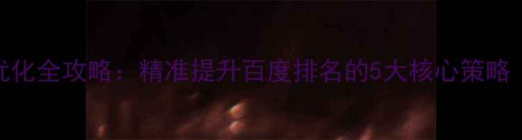 图片 自贡企业网站优化全攻略：精准提升百度排名的5大核心策略（附实操案例）