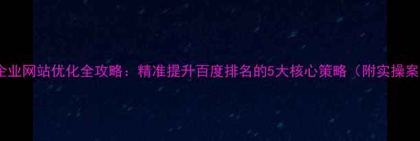 图片 自贡企业网站优化全攻略：精准提升百度排名的5大核心策略（附实操案例）1