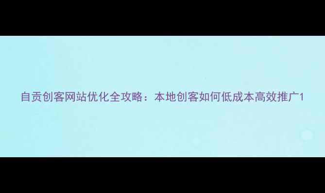 图片 自贡创客网站优化全攻略：本地创客如何低成本高效推广1