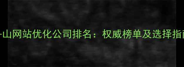图片 舟山网站优化公司排名：权威榜单及选择指南