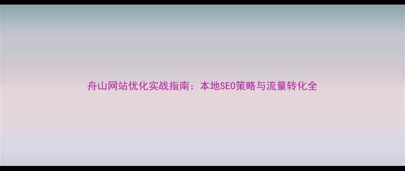 图片 舟山网站优化实战指南：本地SEO策略与流量转化全