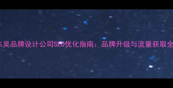 图片 苏州东吴品牌设计公司SEO优化指南：品牌升级与流量获取全攻略2