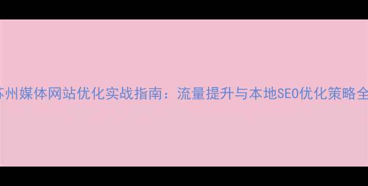 图片 苏州媒体网站优化实战指南：流量提升与本地SEO优化策略全1