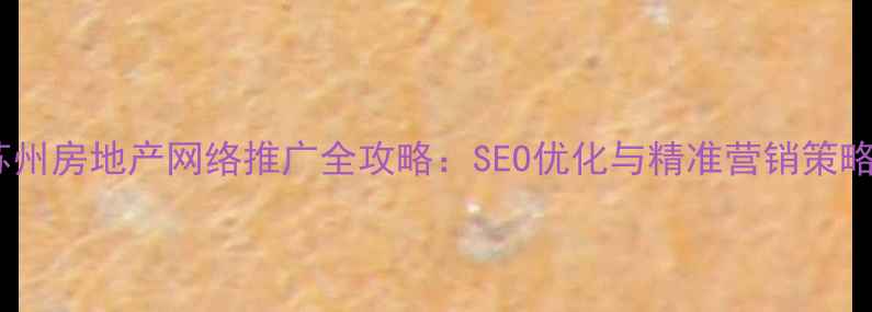 图片 苏州房地产网络推广全攻略：SEO优化与精准营销策略2