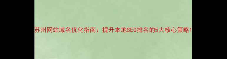 图片 苏州网站域名优化指南：提升本地SEO排名的5大核心策略1