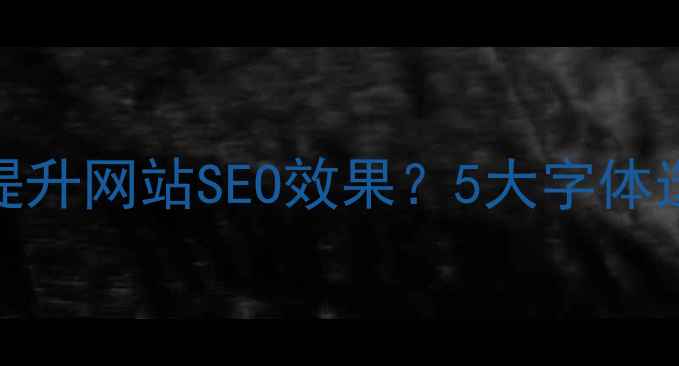 图片 英文字体设计如何提升网站SEO效果？5大字体选择策略与实战指南
