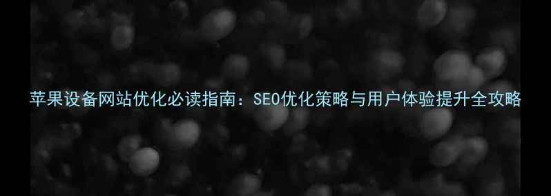 图片 苹果设备网站优化必读指南：SEO优化策略与用户体验提升全攻略