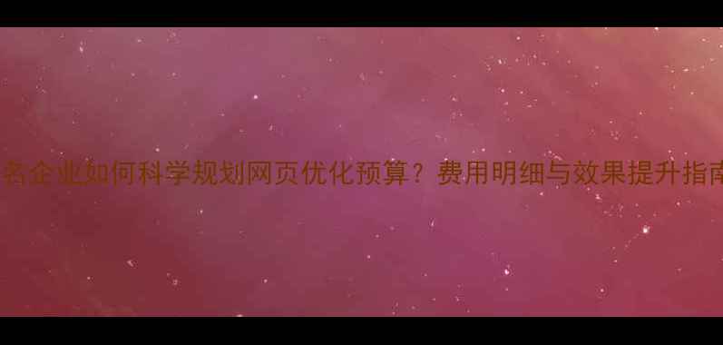 图片 茂名企业如何科学规划网页优化预算？费用明细与效果提升指南1