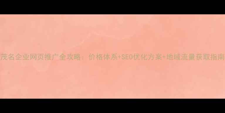 图片 茂名企业网页推广全攻略：价格体系+SEO优化方案+地域流量获取指南