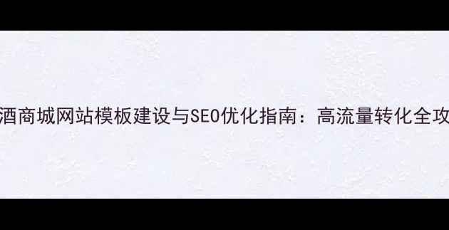 图片 茶酒商城网站模板建设与SEO优化指南：高流量转化全攻略