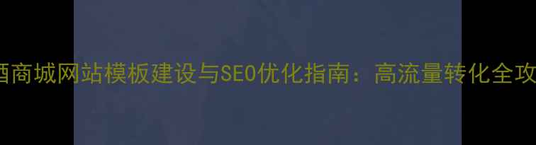 图片 茶酒商城网站模板建设与SEO优化指南：高流量转化全攻略1