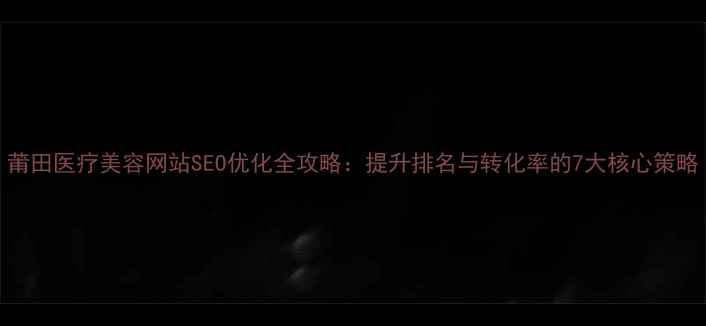 图片 莆田医疗美容网站SEO优化全攻略：提升排名与转化率的7大核心策略