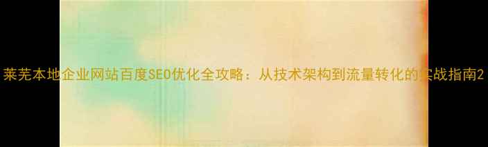 图片 莱芜本地企业网站百度SEO优化全攻略：从技术架构到流量转化的实战指南2