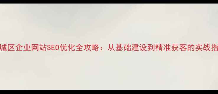 图片 藁城区企业网站SEO优化全攻略：从基础建设到精准获客的实战指南