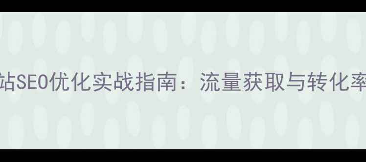 图片 虚拟产品网站SEO优化实战指南：流量获取与转化率提升全流程