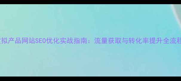图片 虚拟产品网站SEO优化实战指南：流量获取与转化率提升全流程2