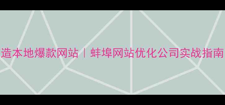 图片 蚌埠企业必看3步打造本地爆款网站｜蚌埠网站优化公司实战指南（附免费工具包）2