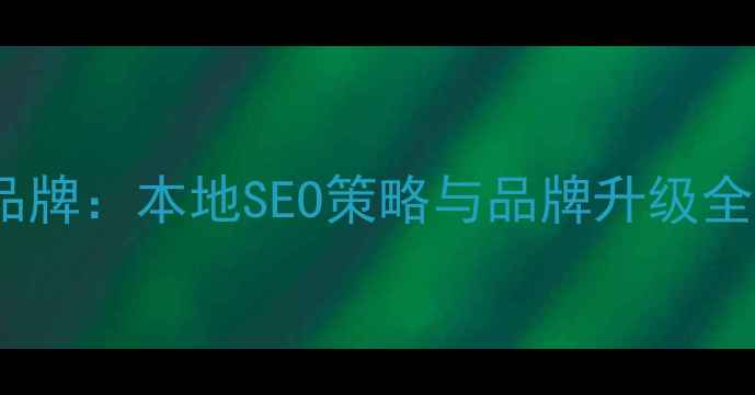 图片 蚌埠公司网站优化品牌：本地SEO策略与品牌升级全攻略（最新指南）2