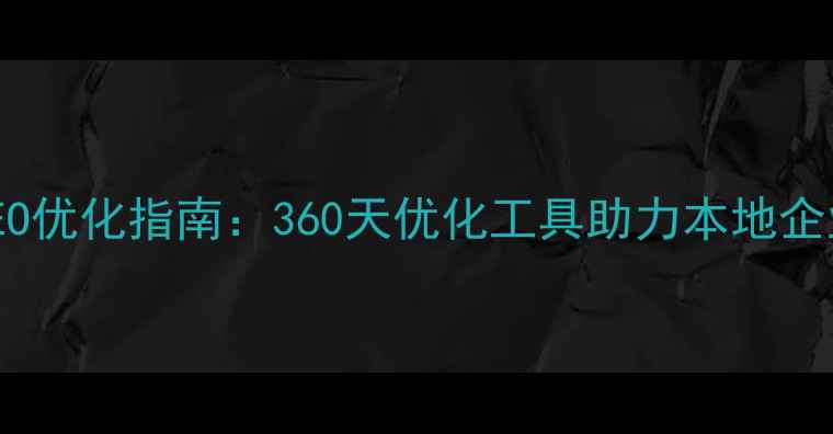 图片 蚌埠网站SEO优化指南：360天优化工具助力本地企业排名提升