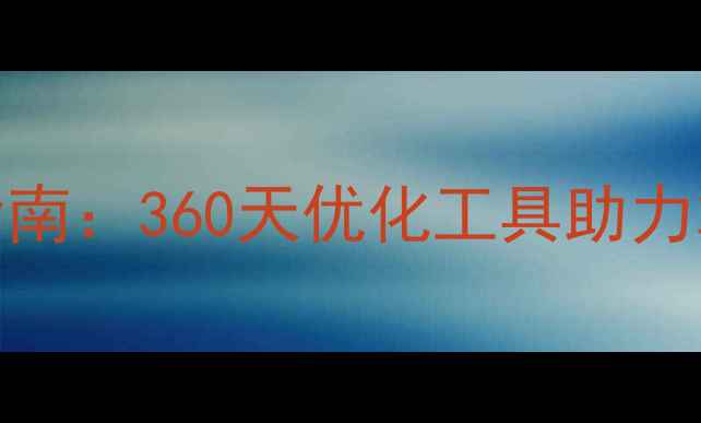 图片 蚌埠网站SEO优化指南：360天优化工具助力本地企业排名提升2