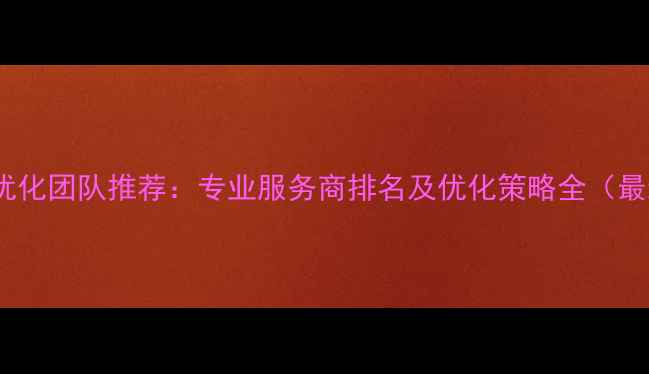 图片 蚌埠网站优化团队推荐：专业服务商排名及优化策略全（最新指南）1