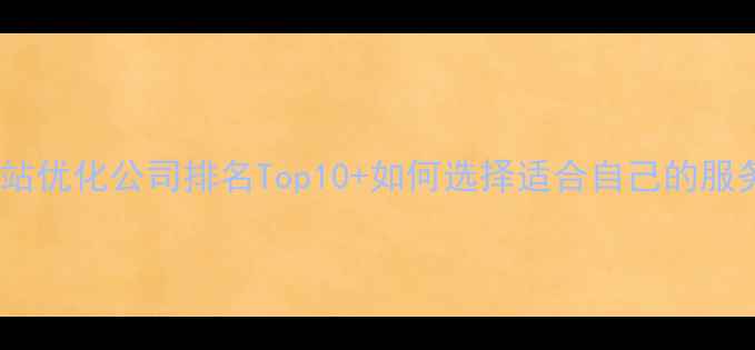 图片 行业网站优化公司排名Top10+如何选择适合自己的服务商？2