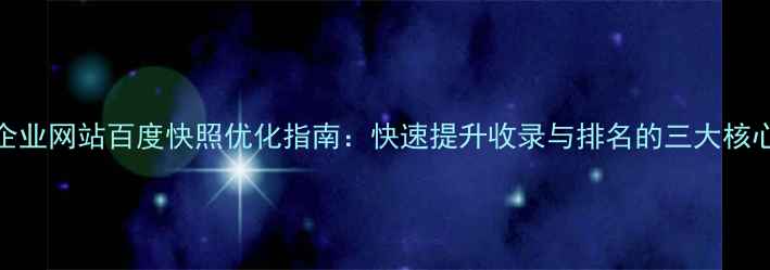 图片 行唐企业网站百度快照优化指南：快速提升收录与排名的三大核心策略