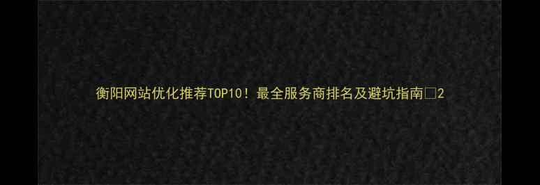 图片 衡阳网站优化推荐TOP10！最全服务商排名及避坑指南🔥2