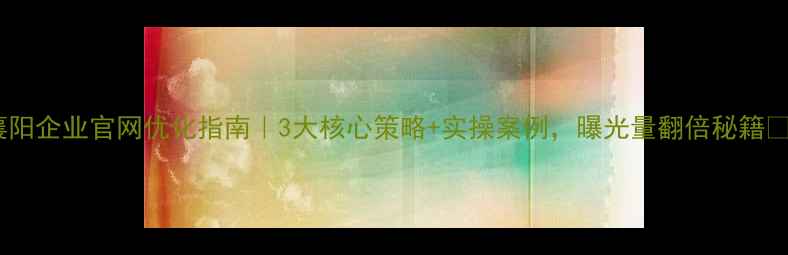 图片 襄阳企业官网优化指南｜3大核心策略+实操案例，曝光量翻倍秘籍💥2